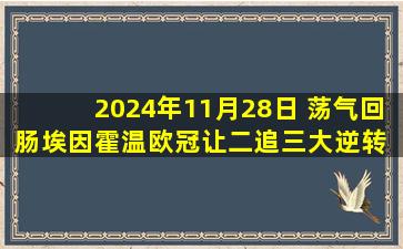 2024年11月28日 荡气回肠埃因霍温欧冠让二追三大逆转 最后8分钟3球&读秒绝杀